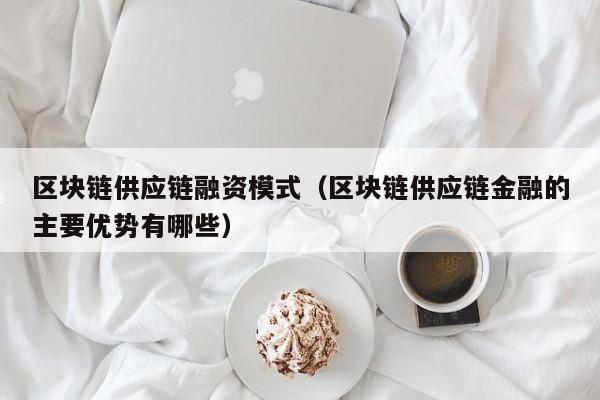 区块链供应链融资模式（区块链供应链金融的主要优势有哪些）