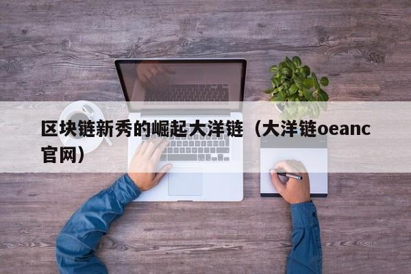 区块链新秀的崛起大洋链(大洋链oeanc官网)