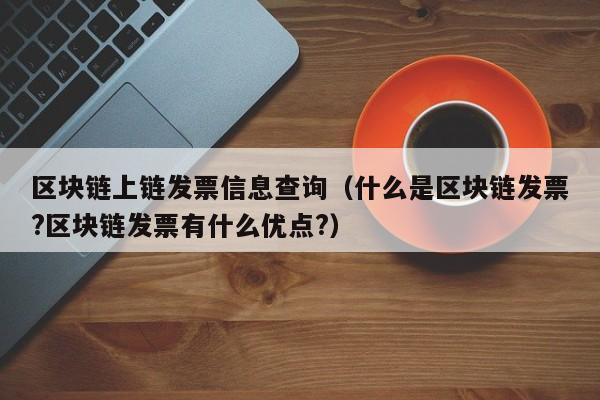 区块链上链发票信息查询(什么是区块链发票?区块链发票有什么优点?)