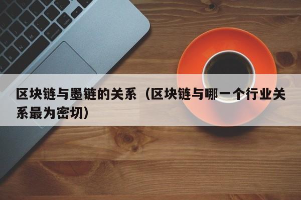 区块链与墨链的关系(区块链与哪一个行业关系最为密切)