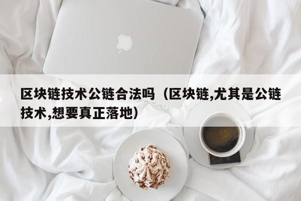 区块链技术公链合法吗（区块链,尤其是公链技术,想要真正落地）