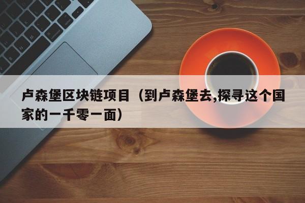 卢森堡区块链项目(到卢森堡去,探寻这个国家的一千零一面)