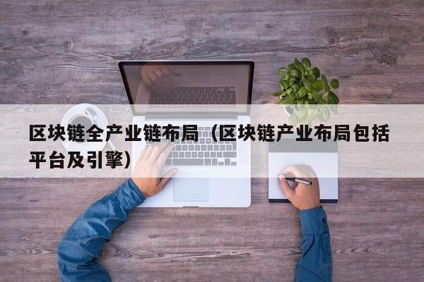 区块链全产业链布局（区块链产业布局包括 平台及引擎）