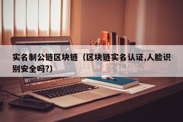 实名制公链区块链（区块链实名认证,人脸识别安全吗?）