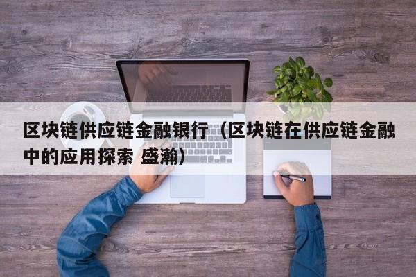 区块链供应链金融银行(区块链在供应链金融中的应用探索 盛瀚)