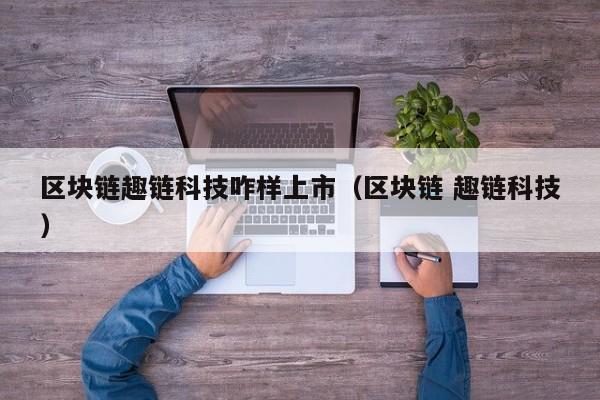 区块链趣链科技咋样上市（区块链 趣链科技）