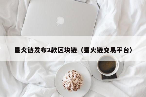 星火链发布2款区块链(星火链交易平台)