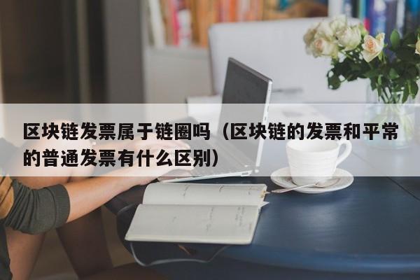 区块链发票属于链圈吗(区块链的发票和平常的普通发票有什么区别)