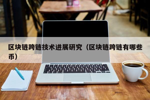 区块链跨链技术进展研究（区块链跨链有哪些币）
