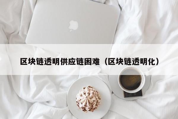 区块链透明供应链困难(区块链透明化)