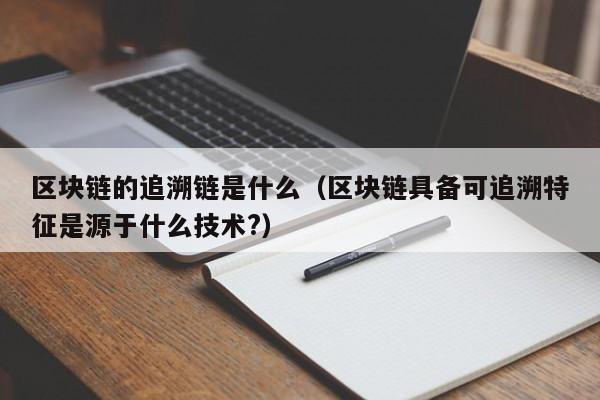 区块链的追溯链是什么（区块链具备可追溯特征是源于什么技术?）