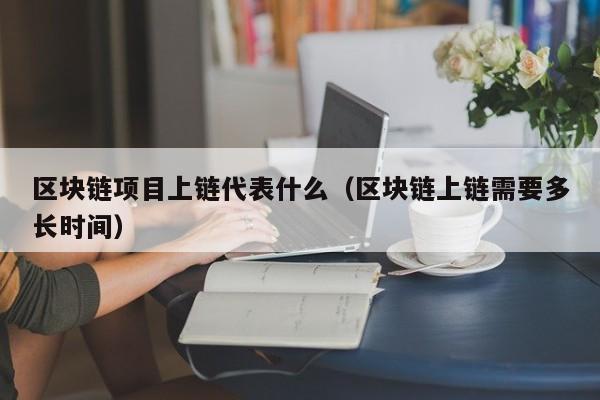 区块链项目上链代表什么（区块链上链需要多长时间）