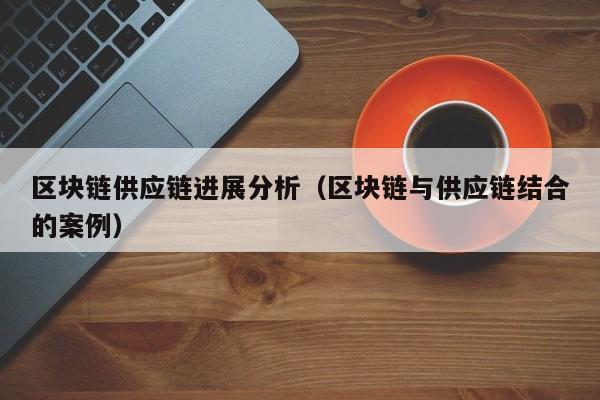区块链供应链进展分析（区块链与供应链结合的案例）