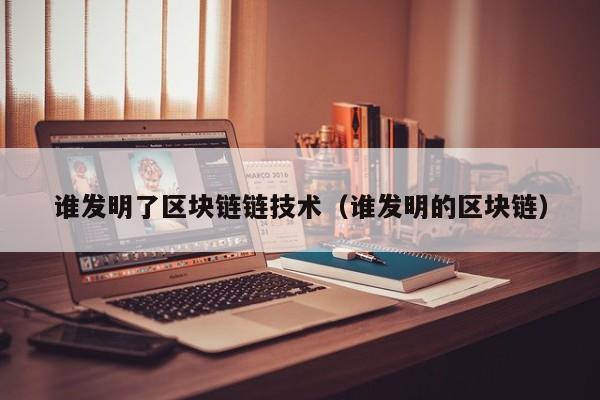 谁发明了区块链链技术（谁发明的区块链）