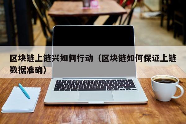区块链上链兴如何行动（区块链如何保证上链数据准确）