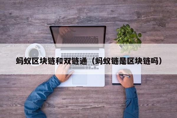 蚂蚁区块链和双链通（蚂蚁链是区块链吗）