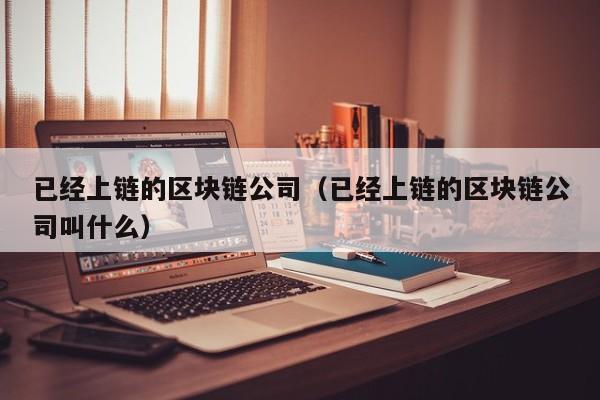 已经上链的区块链公司(已经上链的区块链公司叫什么)