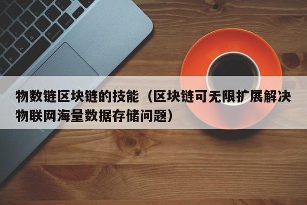 物数链区块链的技能(区块链可无限扩展解决物联网海量数据存储问题)