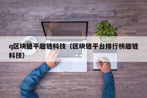 q区块链平趣链科技（区块链平台排行榜趣链科技）