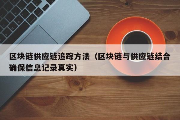 区块链供应链追踪方法(区块链与供应链结合确保信息记录真实)