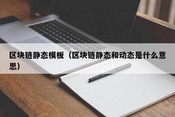 区块链静态模板(区块链静态和动态是什么意思)