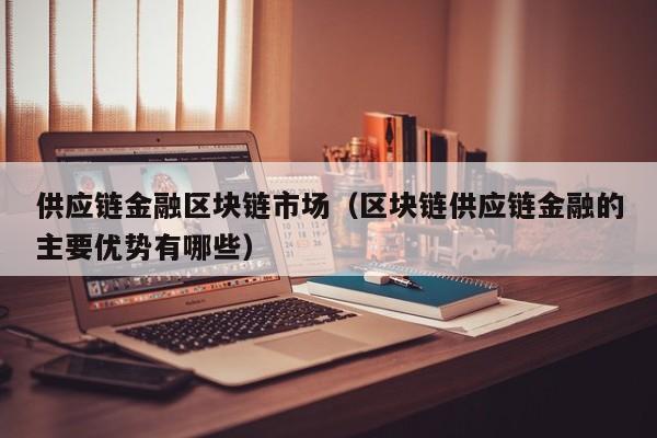 供应链金融区块链市场（区块链供应链金融的主要优势有哪些）