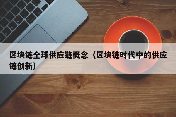 区块链全球供应链概念(区块链时代中的供应链创新)