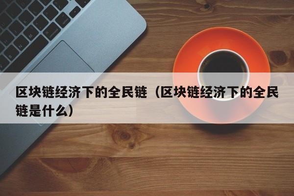 区块链经济下的全民链(区块链经济下的全民链是什么)