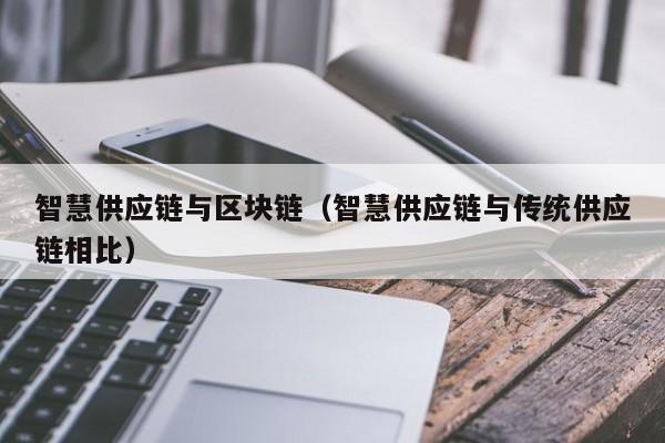 智慧供应链与区块链（智慧供应链与传统供应链相比）