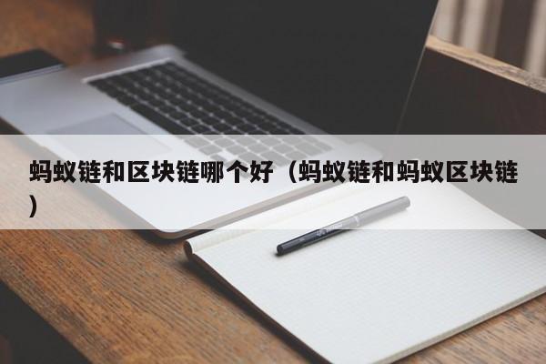 蚂蚁链和区块链哪个好(蚂蚁链和蚂蚁区块链)