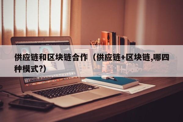 供应链和区块链合作（供应链+区块链,哪四种模式?）