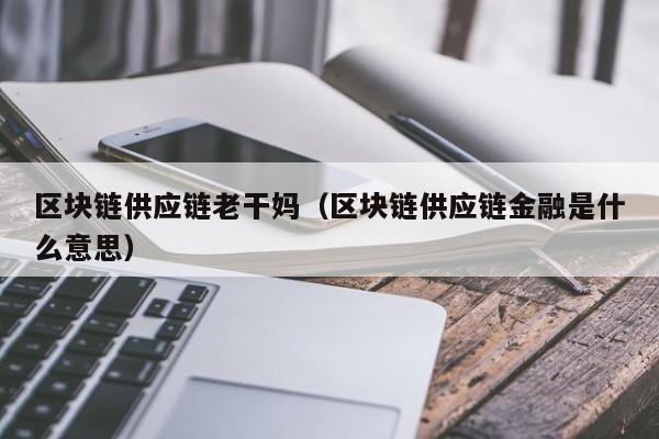 区块链供应链老干妈（区块链供应链金融是什么意思）