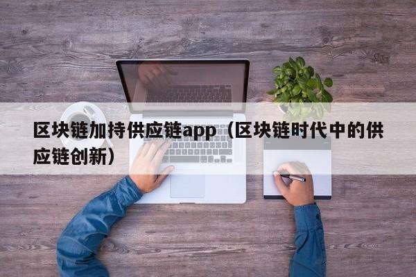 区块链加持供应链app（区块链时代中的供应链创新）