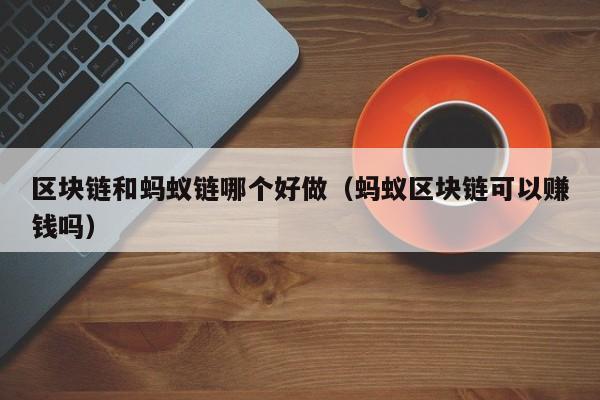 区块链和蚂蚁链哪个好做(蚂蚁区块链可以赚钱吗)
