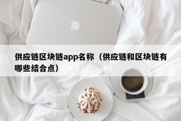 供应链区块链app名称（供应链和区块链有哪些结合点）