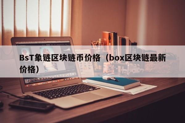 BsT象链区块链币价格（box区块链最新价格）