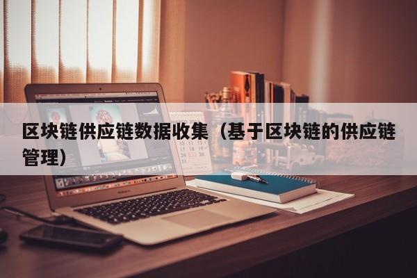 区块链供应链数据收集（基于区块链的供应链管理）