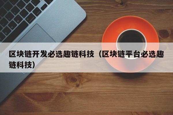 区块链开发必选趣链科技（区块链平台必选趣链科技）