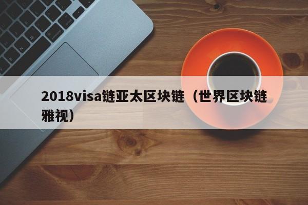 2018visa链亚太区块链(世界区块链雅视)