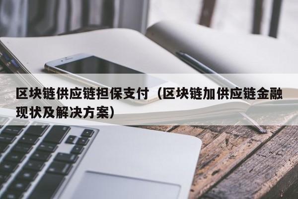 区块链供应链担保支付（区块链加供应链金融现状及解决方案）