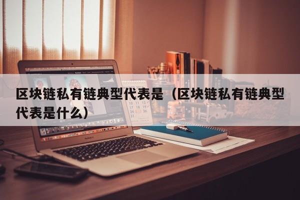 区块链私有链典型代表是(区块链私有链典型代表是什么)