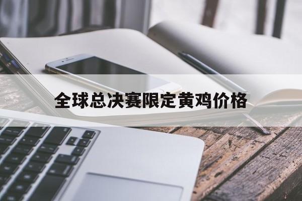 全球总决赛限定黄鸡价格(全球总决赛限定皮肤有哪些)